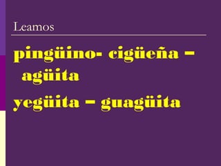 Leamos
pingüino- cigüeña –
agüita
yegüita – guagüita
 