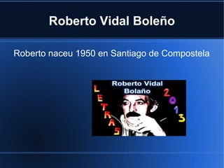 Roberto Vidal Boleño
Roberto naceu 1950 en Santiago de Compostela
 