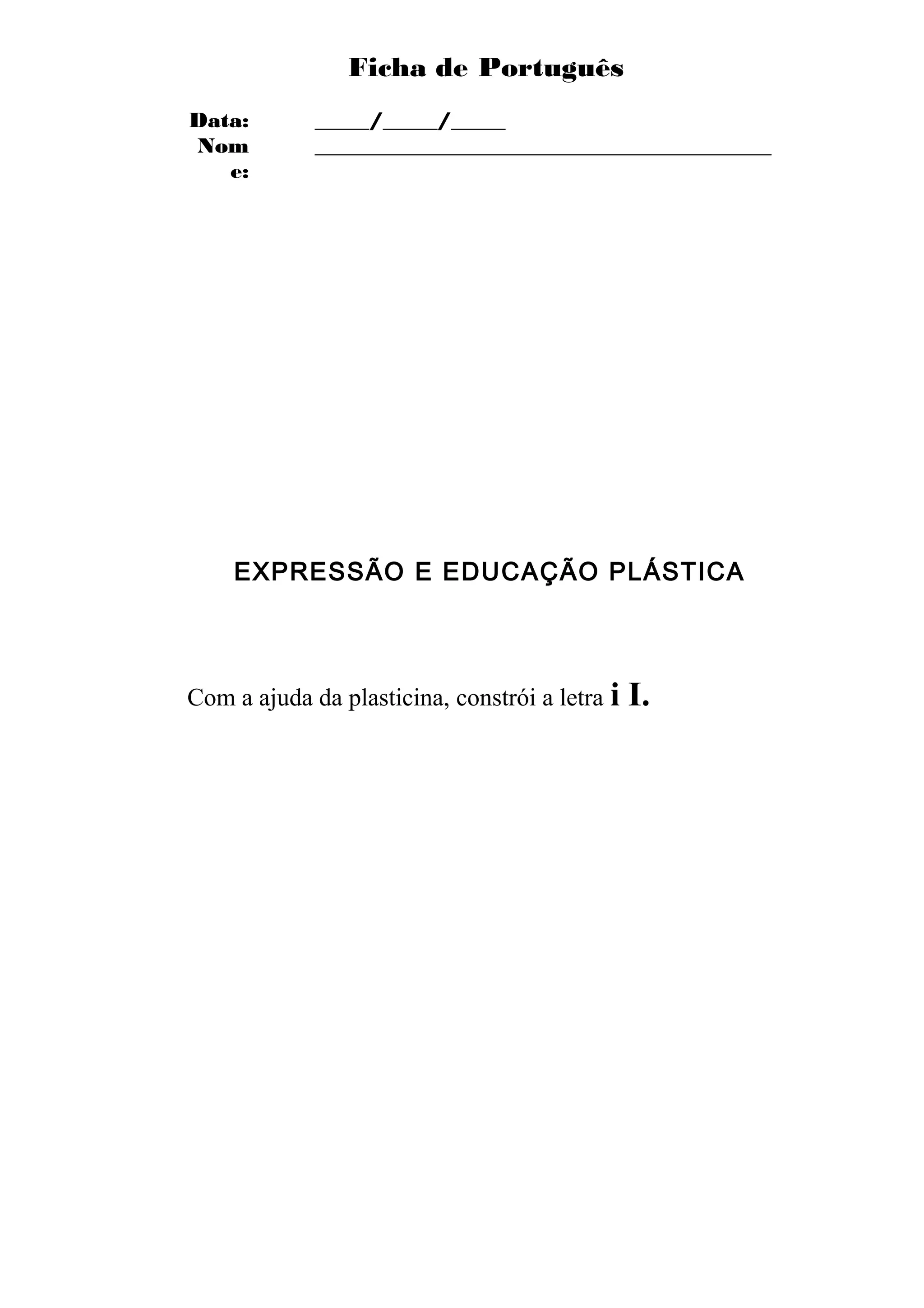 Ficha de Português
Data:        _____/_____/_____
Nom          __________________________________________
   e:




    EXPRESSÃO E EDUCAÇÃO PLÁSTICA




Com a ajuda da plasticina, constrói a letra i   I.
 