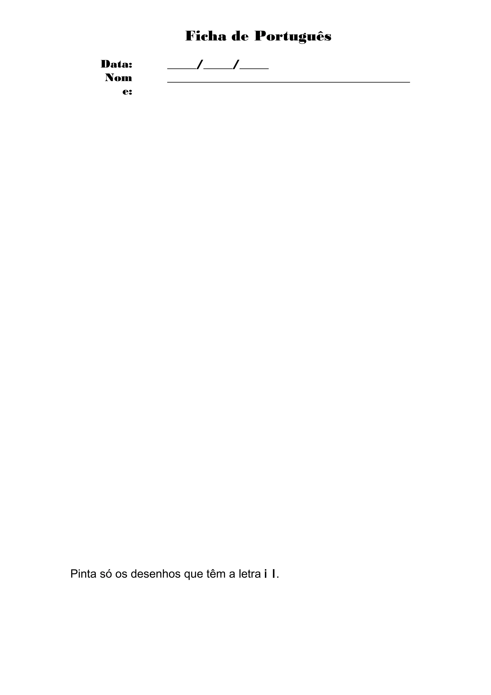 Ficha de Português
     Data:         _____/_____/_____
     Nom           __________________________________________
        e:




Pinta só os desenhos que têm a letra i I.
 