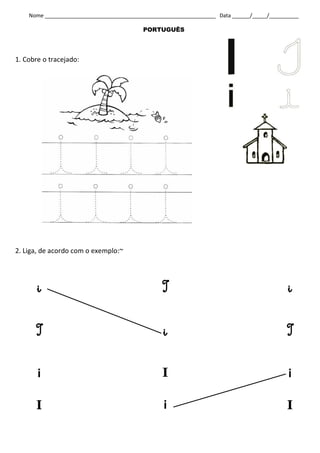 Nome __________________________________________________________ Data ______/_____/__________

                                          PORTUGUÊS




1. Cobre o tracejado:




2. Liga, de acordo com o exemplo:~




       i                                         I                                          i


       I                                         i                                          I


       i                                         I                                          i

      I                                          i                                          I
 