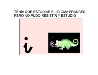 TENÍA QUE ESTUDIAR EL IDIOMA FRANCÉS
PERO NO PUDO RESISTIR Y ESTUDIÓ
inglés
i
 