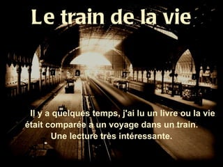 Le train de la vie



 Il y a quelques temps, j'ai lu un livre ou la vie
était comparée a un voyage dans un train.
       Une lecture très intéressante.
 