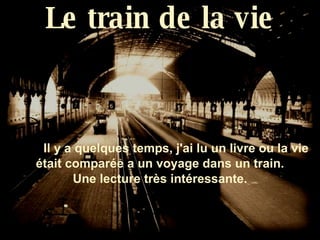 Le train de la vie Il y a quelques temps, j'ai lu un livre ou la vie était comparée a un voyage dans un train. Une lecture très intéressante. 