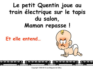 Le petit Quentin joue au
 train électrique sur le tapis
           du salon,
       Maman repasse !

Et elle entend…




           Copyright 1996-99 © Les Blagues de Gillou
 