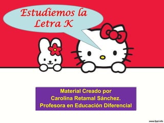 Estudiemos la  Letra K Material Creado por  Carolina Retamal Sánchez. Profesora en Educación Diferencial  