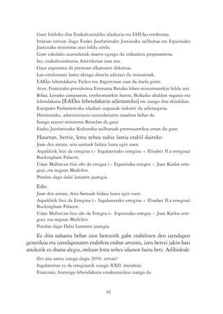 Gaur bilduko dira Euskaltzaindiko idazkaria eta EHUko errektorea.
    Irratian entzun dugu Eusko Jaurlaritzako Justiziako sailburua eta Espainiako
    Justiziako ministroa atzo bildu zirela.
    Gure eskolako zuzendariak onartu egingo du irakasleen proposamena.
    Iaz, euskaltzainburua Ameriketan izan zen.
    Gaur argitaratu da prentsan alkatearen dekretua.
    Lan-erreformari laster ekingo diotela adierazi du ministroak.
    EAEko lehendakaria Txilen eta Argentinan izan da duela gutxi.
    Atzo, Frantziako presidentea Erresuma Batuko lehen ministroarekin bildu zen.
    Bihar, Leioako campusean, errektorearekin batera, Bizkaiko ahaldun nagusia eta
    lehendakaria [EAEko lehendakaria adierazteko] ere izango dira ekitaldian.
    Europako Parlamentuko idazkari nagusiak irakurri du adierazpena.
    Horretarako, administrazio-zuzendariaren sinadura behar da.
    Irango atzerri-ministroa Bruselan da gaur.
    Eusko Jaurlaritzako Kulturako sailburuak prentsaurrekoa eman du gaur.
    Hauetan, berriz, letra xehea nahiz larria erabil daiteke:
    Joan den astean, aita santuak bidaia luzea egin zuen.
    Aspalditik bizi da erregina (= Ingalaterrako erregina = Elisabet II.a erregina)
    Buckingham Palacen.
    Udan Mallorcan bizi ohi da erregea (= Espainiako erregea = Joan Karlos erre-
    gea), eta neguan Madrilen.
    Potalan dago dalai lamaren jauregia.
    Edo:
    Joan den astean, Aita Santuak bidaia luzea egin zuen.
    Aspalditik bizi da Erregina (= Ingalaterrako erregina = Elisabet II.a erregina)
    Buckingham Palacen.
    Udan Mallorcan bizi ohi da Erregea (= Espainiako erregea = Joan Karlos erre-
    gea), eta neguan Madrilen.
    Potalan dago Dalai Lamaren jauregia.
     Ez dira nahastu behar izen berezirik gabe erabiltzen den izendapen
generikoa eta izendapenaren erabilera erabat arrunta, izen berezi jakin bati
atxikirik ez doana alegia, orduan letra xehez idazten baita beti. Adibideak:
    Zer aita santu izango dugu 2050. urtean?
    Ingalaterran ez da erreginarik izango XXII. mendean.
    Frantzian, hurrengo lehendakaria emakumezkoa izango da.


                                       36
 