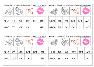 RECORTE E COLE OS DESENHOS E FORME OS NOMES:
NHO JO CO BEI BEI MI
NHO JO CA CA MI
RECORTE E COLE OS DESENHOS E FORME OS NOMES:
NHO JO CO BEI BEI MI
NHO JO CA CA MI
RECORTE E COLE OS DESENHOS E FORME OS NOMES:
NHO JO CO BEI BEI MI
NHO JO CA CA MI
RECORTE E COLE OS DESENHOS E FORME OS NOMES:
NHO JO CO BEI BEI MI
NHO JO CA CA MI
 