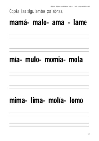 GRUPO DE TRABAJO: LECTOESCRITURA PARA E.E – 06/07 – C.E.I.P VIRGEN DEL MAR
15
Copia las siguientes palabras.
mamá- malo- ama - lame
mía- mulo- momia- mola
mima- lima- molía- lomo
 