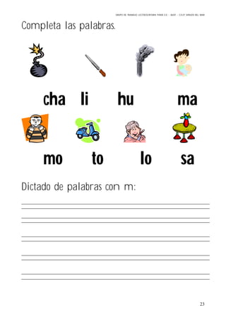 GRUPO DE TRABAJO: LECTOESCRITURA PARA E.E – 06/07 – C.E.I.P VIRGEN DEL MAR
23
Completa las palabras.
cha li hu ma
mo to lo sa
Dictado de palabras con m:
 