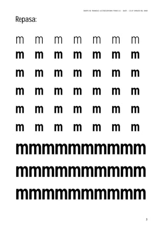 GRUPO DE TRABAJO: LECTOESCRITURA PARA E.E – 06/07 – C.E.I.P VIRGEN DEL MAR
5
Repasa:
m m m m m m m
m m m m m m m
m m m m m m m
m m m m m m m
m m m m m m m
m m m m m m m
mmmmmmmmmm
mmmmmmmmmm
mmmmmmmmmm
 