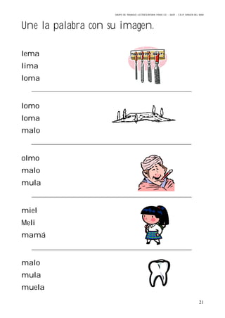 GRUPO DE TRABAJO: LECTOESCRITURA PARA E.E – 06/07 – C.E.I.P VIRGEN DEL MAR
21
Une la palabra con su imagen.
lema
lima
loma
lomo
loma
malo
olmo
malo
mula
miel
Meli
mamá
malo
mula
muela
 