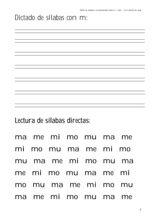 GRUPO DE TRABAJO: LECTOESCRITURA PARA E.E – 06/07 – C.E.I.P VIRGEN DEL MAR
7
Dictado de sílabas con m:
Lectura de sílabas directas:
ma me mi mo mu ma me
mi mo mu ma me mi mo
mu ma me mi mo mu ma
me mi mo mu ma me mi
mo mu ma me mi mo mu
ma me mi mo mu ma me
 