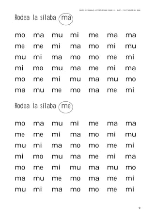 GRUPO DE TRABAJO: LECTOESCRITURA PARA E.E – 06/07 – C.E.I.P VIRGEN DEL MAR
9
Rodea la sílaba ma
mo ma mu mi me ma ma
me me mi ma mo mi mu
mu mi ma mo mo me mi
mi mo mu ma me mi ma
mo me mi mu ma mu mo
ma mu me mo ma me mi
Rodea la sílaba me
mo ma mu mi me ma ma
me me mi ma mo mi mu
mu mi ma mo mo me mi
mi mo mu ma me mi ma
mo me mi mu ma mu mo
ma mu me mo ma me mi
mu mi ma mo mo me mi
 