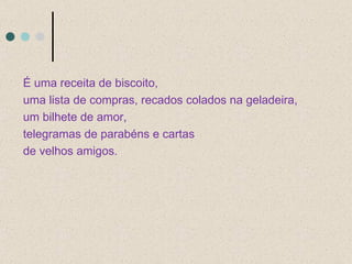 É uma receita de biscoito, uma lista de compras, recados colados na geladeira,  um bilhete de amor,  telegramas de parabéns e cartas de velhos amigos.  