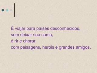 É viajar para países desconhecidos,  sem deixar sua cama,  é rir e chorar com paisagens, heróis e grandes amigos. 