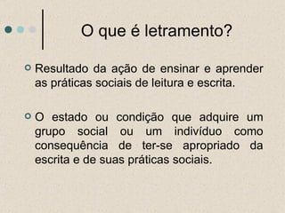 O que é letramento? Resultado da ação de ensinar e aprender as práticas sociais de leitura e escrita. O estado ou condição que adquire um grupo social ou um indivíduo como consequência de ter-se apropriado da escrita e de suas práticas sociais.  