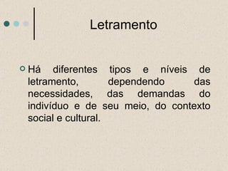 Letramento  Há diferentes tipos e níveis de letramento, dependendo das necessidades, das demandas do indivíduo e de seu meio, do contexto social e cultural. 