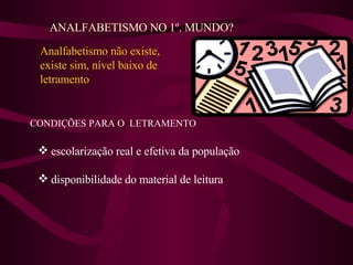 ANALFABETISMO NO 1º. MUNDO? Analfabetismo não existe,  existe sim, nível baixo de letramento CONDIÇÕES PARA O  LETRAMENTO escolarização real e efetiva da população disponibilidade do material de leitura 
