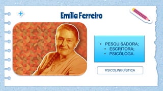 EmíliaFerreiro
• PESQUISADORA;
• ESCRITORA;
• PSICÓLOGA.
PSICOLINGUÍSTICA
 