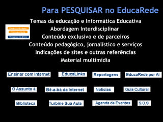 Para PESQUISAR no EducaRede Temas da educação e Informática Educativa Abordagem Interdisciplinar  Conteúdo exclusivo e de parceiros Conteúdo pedagógico, jornalístico e serviços Indicações de sites e outras referências Material multimídia 