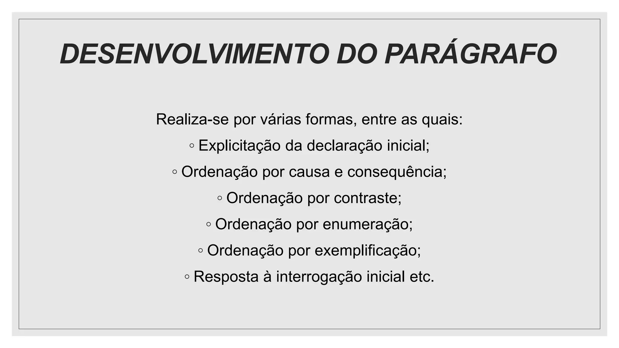 DESENVOLVIMENTO DO PARÁGRAFO
Realiza-se por várias formas, entre as quais:
◦ Explicitação da declaração inicial;
◦ Ordenação por causa e consequência;
◦ Ordenação por contraste;
◦ Ordenação por enumeração;
◦ Ordenação por exemplificação;
◦ Resposta à interrogação inicial etc.
 