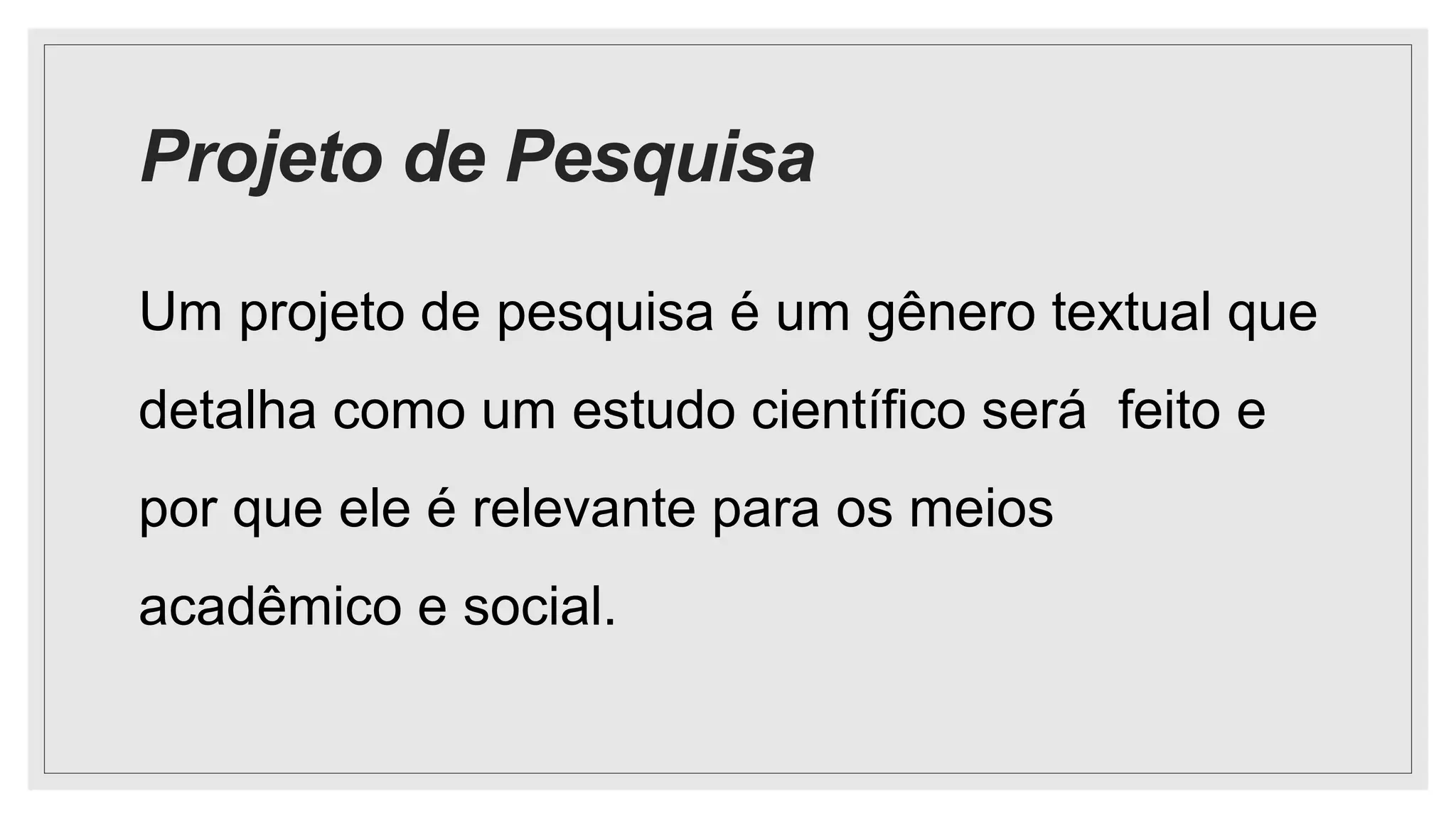 Projeto de Pesquisa
Um projeto de pesquisa é um gênero textual que
detalha como um estudo científico será feito e
por que ele é relevante para os meios
acadêmico e social.
 
