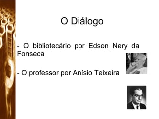 O Diálogo O bibliotecário por Edson Nery da Fonseca O professor por Anísio Teixeira 