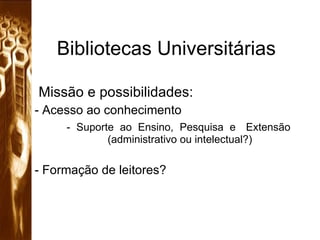 Bibliotecas Universitárias Missão e possibilidades: Acesso ao conhecimento - Suporte ao Ensino, Pesquisa e  Extensão    (administrativo ou intelectual?) - Formação de leitores? 