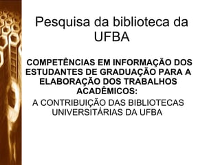 Pesquisa da biblioteca da UFBA COMPETÊNCIAS EM INFORMAÇÃO DOS ESTUDANTES DE GRADUAÇÃO PARA A ELABORAÇÃO DOS TRABALHOS ACADÊMICOS:  A CONTRIBUIÇÃO DAS BIBLIOTECAS UNIVERSITÁRIAS DA UFBA  