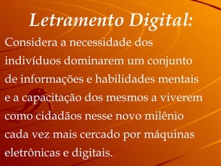 Letramento Digital: Considera a necessidade dos  indivíduos dominarem um conjunto  de informações e habilidades mentais  e a capacitação dos mesmos a viverem  como cidadãos nesse novo milênio  cada vez mais cercado por máquinas  eletrônicas e digitais. 