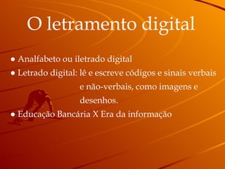 O letramento digital ●  Analfabeto ou iletrado digital ●  Letrado digital: lê e escreve códigos e sinais verbais  e não-verbais, como imagens e  desenhos. ●  Educação Bancária X Era da informação 
