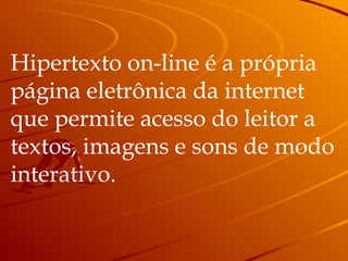 Hipertexto on-line é a própria  página eletrônica da internet  que permite acesso do leitor a  textos, imagens e sons de modo  interativo. 