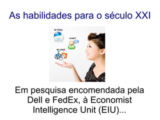 As habilidades para o século XXI




 Em pesquisa encomendada pela
   Dell e FedEx, à Economist
    Intelligence Unit (EIU)...
 