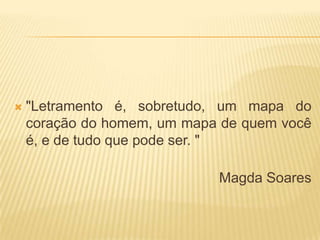    "Letramento é, sobretudo, um mapa do
    coração do homem, um mapa de quem você
    é, e de tudo que pode ser. "

                             Magda Soares
 