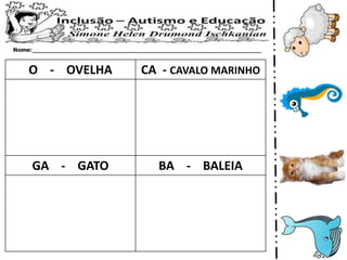 O - OVELHA CA - CAVALO MARINHO
GA - GATO BA - BALEIA
 