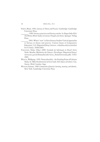 38                              D.E.L.T.A., 25:1

STREET, Brian. 1984. Literacy in Theory and Practice. Cambridge: Cambridge
    University Press.
_______. 1988. Literacy practices and literacy myths. In: Roger Saljo (Ed.)
    The Written Word: Studies in Literate Thought and Action. Springer: Verlag
    Press.
_______. 2003. What’s “new” in New Literacy Studies? Critical approaches
    to literacy in theory and practice. Current Issues in Comparative
    Education, 5 (2). Disponível [http://www.tc. columbia.edu/cice/articles/
    bs152.htm]. 20/06/2004.
TAKAHASHI, Tadao. (Org.) 2000. Sociedade da Informação no Brasil: Livro
    Verde. Brasília: Ministério da Ciência e Tecnologia. Disponível [http:/
    /www.mct.gov.br/Temas/Socinfo/ Livro_Verde/livroverde.pdf]. 15/01/
    2005.
WELSCH, Wolfgang. 1999. Transculturality - the Puzzling Form of Cultures
    Today. In: Mike Featherstone & Scott Lash. (Ed.) Spaces of Culture: City,
    Nation, World. London: Sage.
WENGER, Etienne. 1988. Communities of practice: learning, meaning, and identity.
    New York: Cambridge University Press.
 