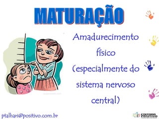 ptalhari@positivo.com.br
Amadurecimento
físico
(especialmente do
sistema nervoso
central)
 