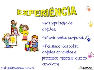 ptalhari@positivo.com.br
Manipulação de
objetos;
Movimentos corporais;
Pensamentos sobre
objetos concretos e
processos mentais que os
envolvem.
 