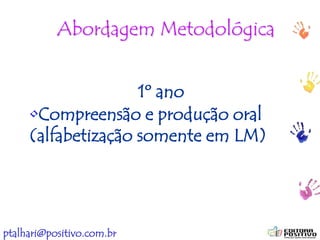 ptalhari@positivo.com.br
Abordagem Metodológica
1º ano
•Compreensão e produção oral
(alfabetização somente em LM)
 
