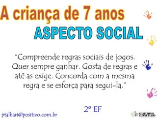 ptalhari@positivo.com.br
“Compreende regras sociais de jogos.
Quer sempre ganhar. Gosta de regras e
até as exige. Concorda com a mesma
regra e se esforça para segui-la.”
2º EF
 