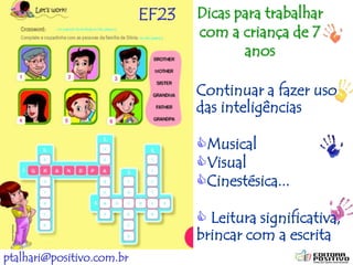 ptalhari@positivo.com.br
Continuar a fazer uso
das inteligências
Musical
Visual
Cinestésica...
 Leitura significativa,
brincar com a escrita
Dicas para trabalhar
com a criança de 7
anos
EF23
 