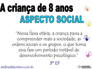 ptalhari@positivo.com.br
“Nessa faixa etária, a criança passa a
compreender mais a sociedade, as
ordens sociais e os grupos, o que torna
essa fase um período instável de
desenvolvimento psicológico.”
3º EF
 