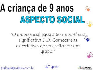 ptalhari@positivo.com.br
“O grupo social passa a ter importância
significativa (...). Começam as
expectativas de ser aceito por um
grupo.”
4º ano
 