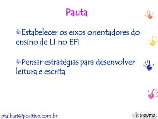 ptalhari@positivo.com.br
Pauta
Estabelecer os eixos orientadores do
ensino de LI no EFI
Pensar estratégias para desenvolver
leitura e escrita
 