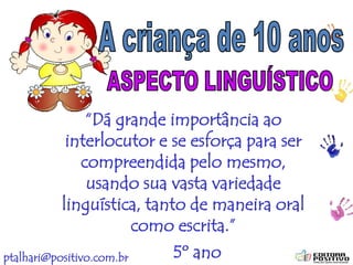 ptalhari@positivo.com.br
“Dá grande importância ao
interlocutor e se esforça para ser
compreendida pelo mesmo,
usando sua vasta variedade
linguística, tanto de maneira oral
como escrita.”
5º ano
 