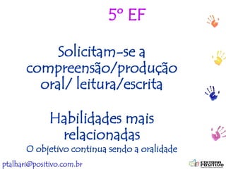 ptalhari@positivo.com.br
5º EF
Solicitam-se a
compreensão/produção
oral/ leitura/escrita
Habilidades mais
relacionadas
O objetivo continua sendo a oralidade
 