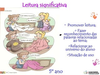 ptalhari@positivo.com.br
• Promover leitura;
• Fazer
reconhecimento das
palavras relacionadas
ao tema;
•Relacionar ao
universo do aluno
•Situação de uso
Leitura significativa
5º ano
 