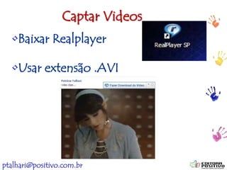 ptalhari@positivo.com.br
•Baixar Realplayer
•Usar extensão .AVI
Captar Videos
 