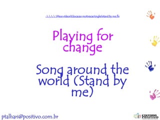 ptalhari@positivo.com.br
..........Meus vídeosEducacao motivacaoinglesstand by me.flv
Playing for
change
Song around the
world (Stand by
me)
 